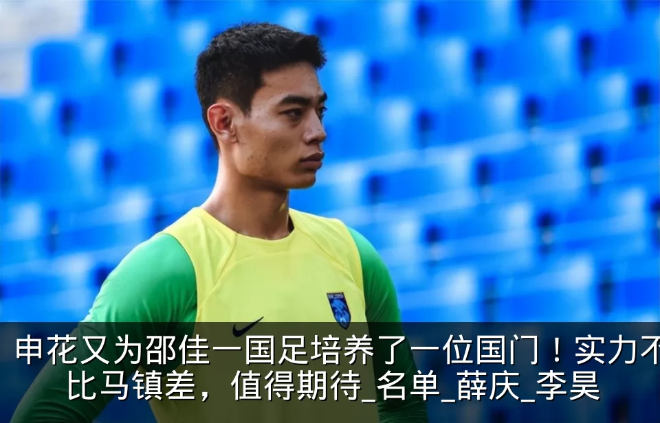 申花又为邵佳一国足培养了一位国门！实力不比马镇差，值得期待_名单_薛庆_李昊