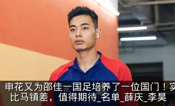 申花又为邵佳一国足培养了一位国门！实力不比马镇差，值得期待_名单_薛庆_李昊