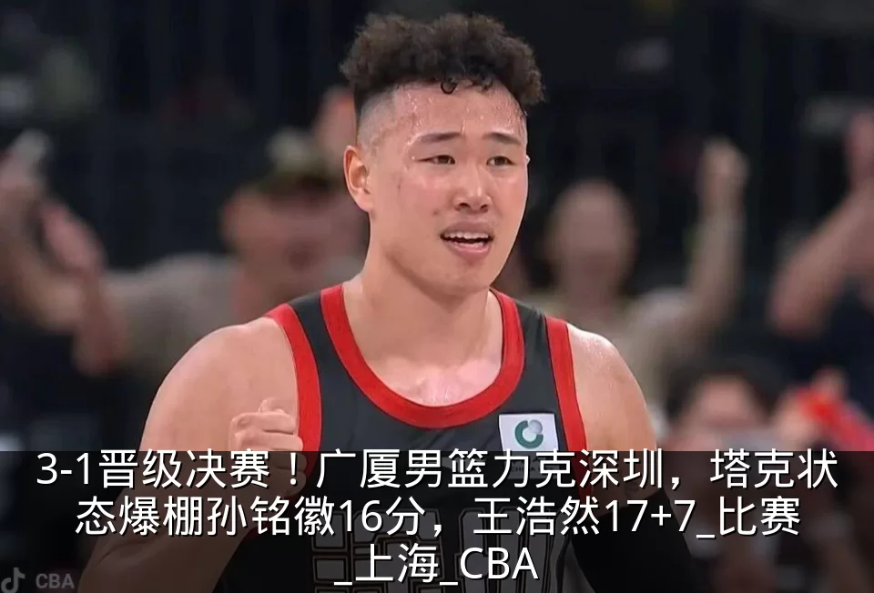 3-1晋级决赛！广厦男篮力克深圳，塔克状态爆棚孙铭徽16分，王浩然17+7_比赛_上海_CBA